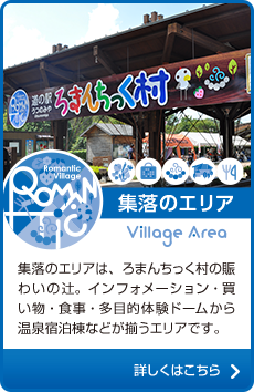 集落のエリアは、ろまんちっく村の賑わいの辻。インフォメーション・買い物・食事・多目的体験ドームから温泉宿泊棟などが揃うエリアです。